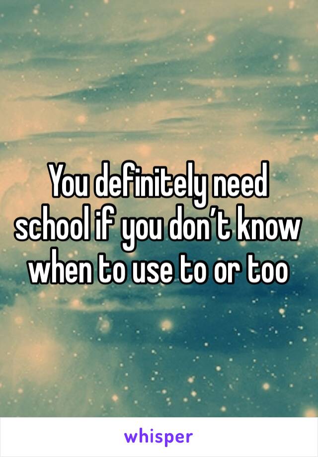 You definitely need school if you don’t know when to use to or too