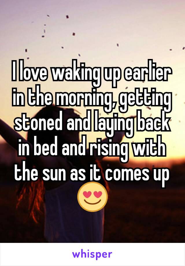 I love waking up earlier in the morning, getting stoned and laying back in bed and rising with the sun as it comes up ðŸ˜�