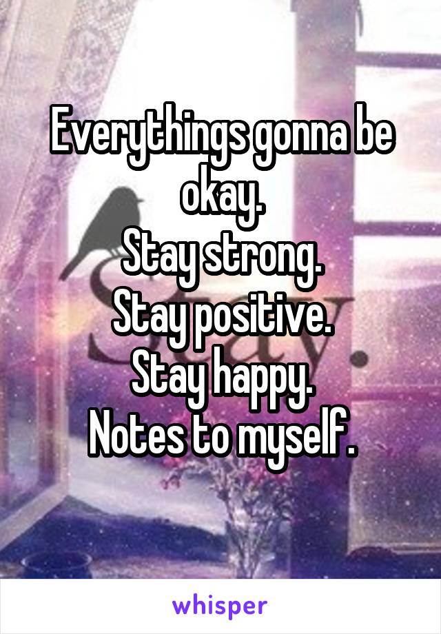 Everythings gonna be okay.
Stay strong.
Stay positive.
Stay happy.
Notes to myself.
