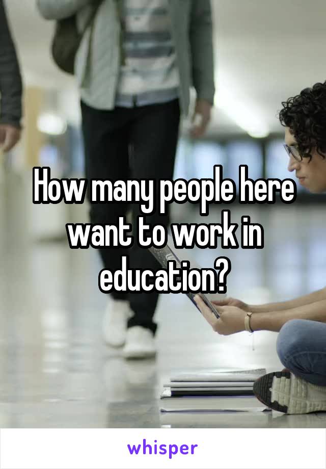 How many people here want to work in education?
