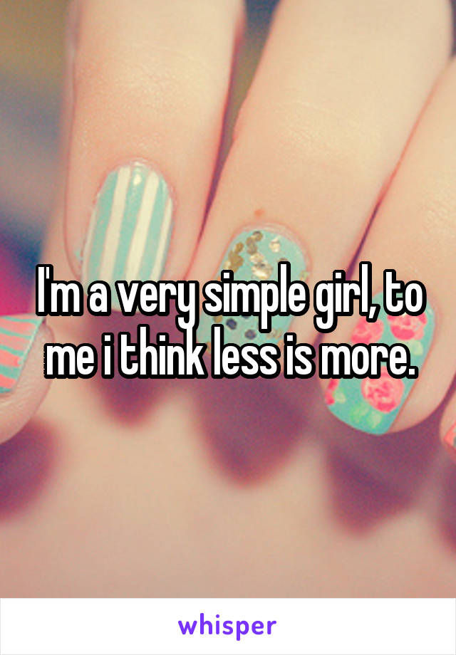 I'm a very simple girl, to me i think less is more.