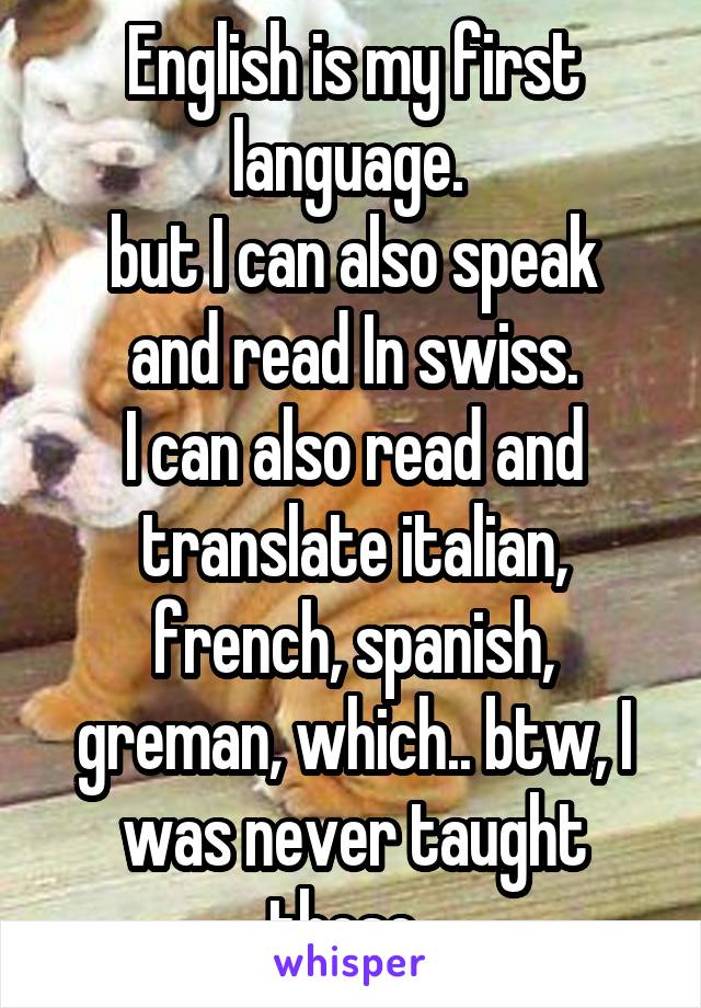 English is my first language. 
but I can also speak and read In swiss.
I can also read and translate italian, french, spanish, greman, which.. btw, I was never taught these. 