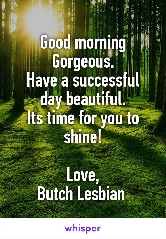 Good morning Gorgeous.
Have a successful day beautiful.
Its time for you to shine!

Love,
Butch Lesbian 