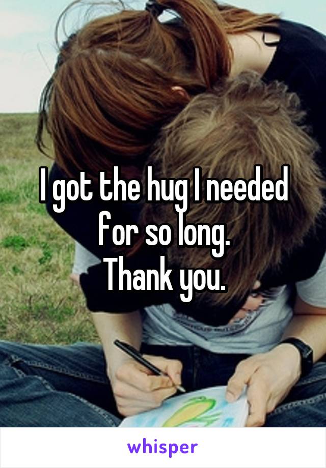 I got the hug I needed for so long.
Thank you.