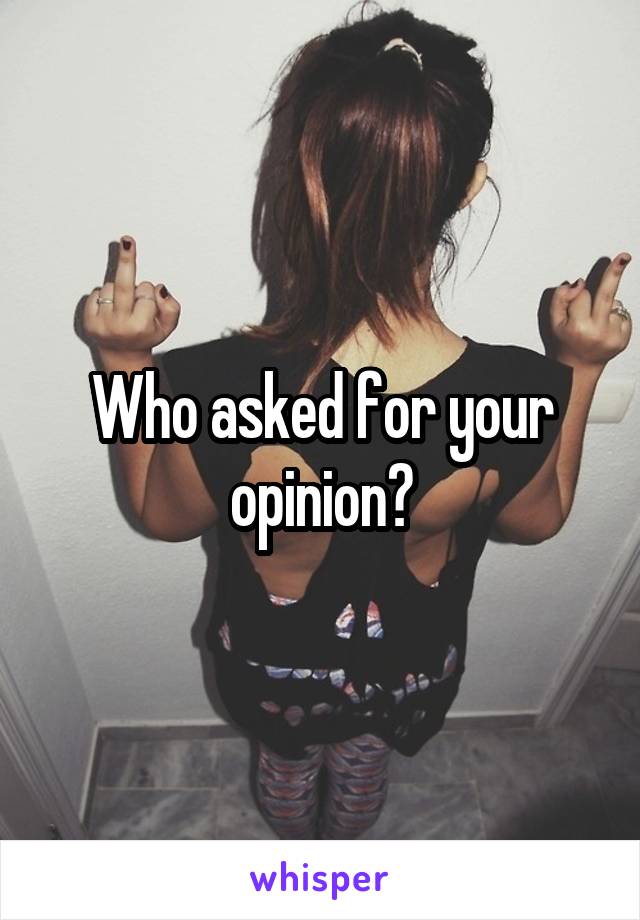 Who asked for your opinion?