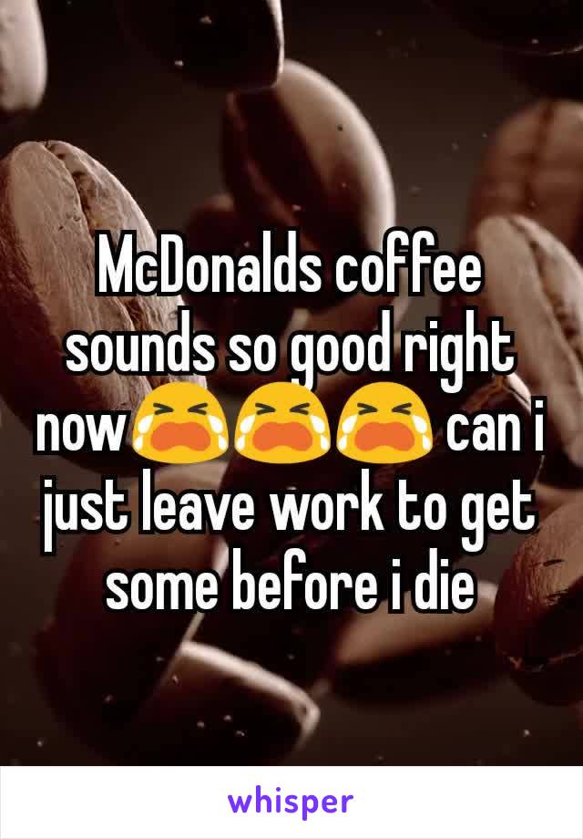 McDonalds coffee sounds so good right nowðŸ˜­ðŸ˜­ðŸ˜­ can i just leave work to get some before i die