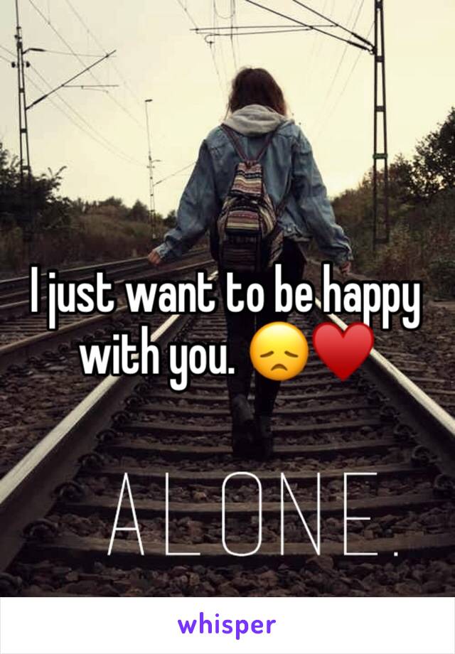 I just want to be happy with you. ðŸ˜žâ™¥ï¸�