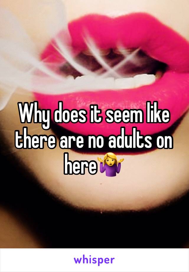 Why does it seem like there are no adults on hereðŸ¤·â€�â™€ï¸�