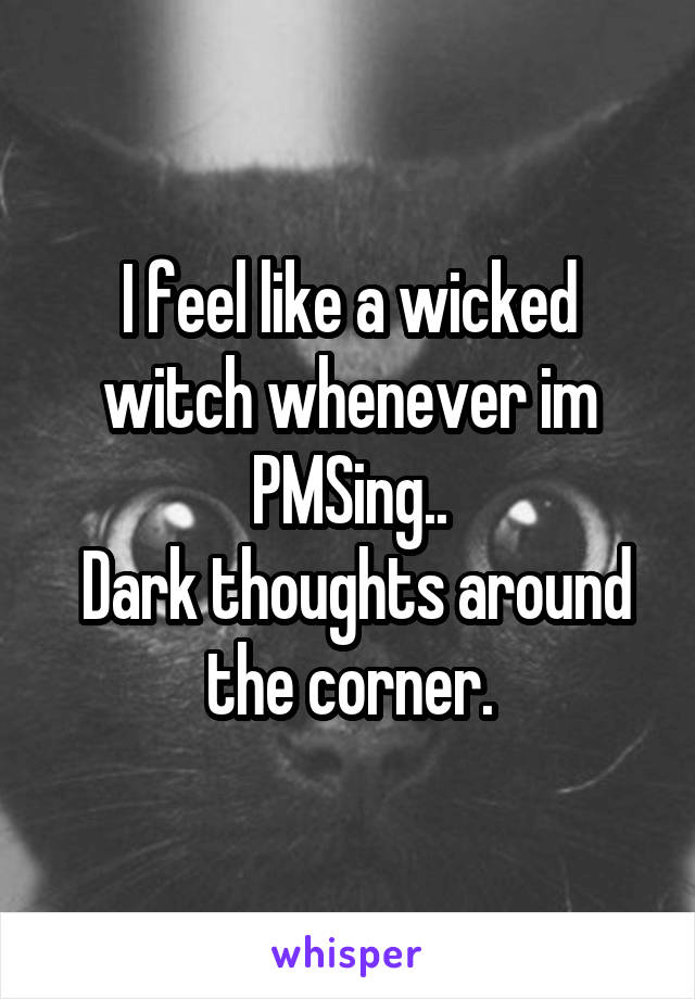 I feel like a wicked witch whenever im PMSing..
 Dark thoughts around the corner.