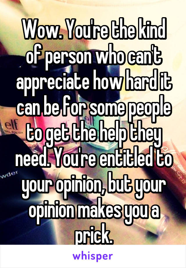 Wow. You're the kind of person who can't appreciate how hard it can be for some people to get the help they need. You're entitled to your opinion, but your opinion makes you a prick.