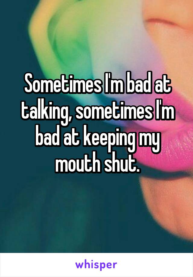 Sometimes I'm bad at talking, sometimes I'm bad at keeping my mouth shut.
