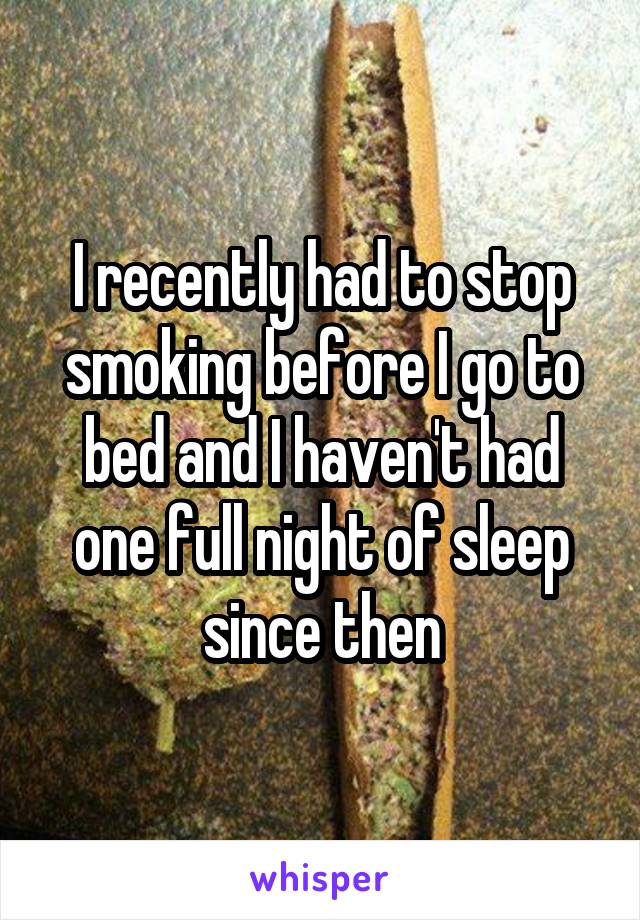 I recently had to stop smoking before I go to bed and I haven't had one full night of sleep since then