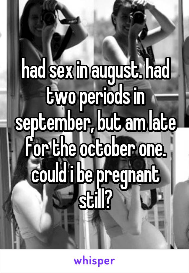 had sex in august. had two periods in september, but am late for the october one. could i be pregnant still?