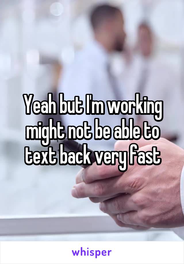 Yeah but I'm working might not be able to text back very fast