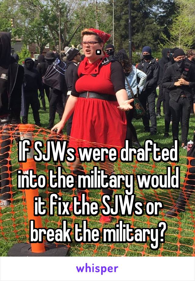 .



If SJWs were drafted into the military would it fix the SJWs or break the military?