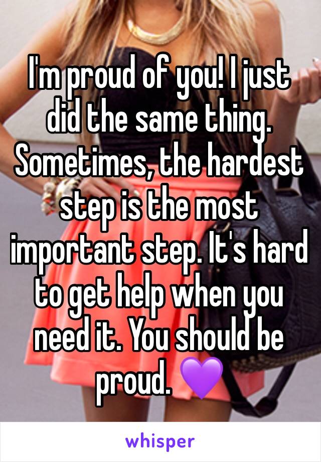 I'm proud of you! I just did the same thing. Sometimes, the hardest step is the most important step. It's hard to get help when you need it. You should be proud. 💜