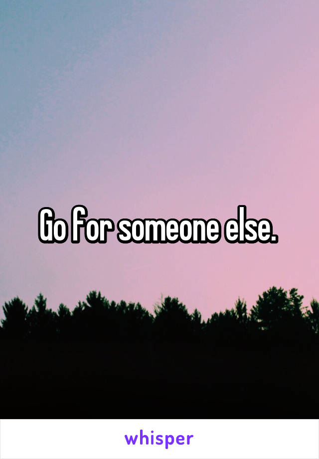 Go for someone else. 