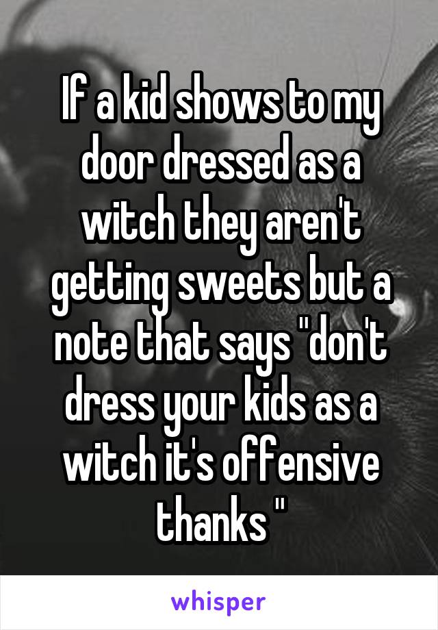 If a kid shows to my door dressed as a witch they aren't getting sweets but a note that says "don't dress your kids as a witch it's offensive thanks "