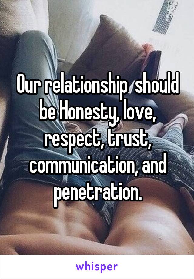 Our relationship  should be Honesty, love, respect, trust, communication, and penetration.