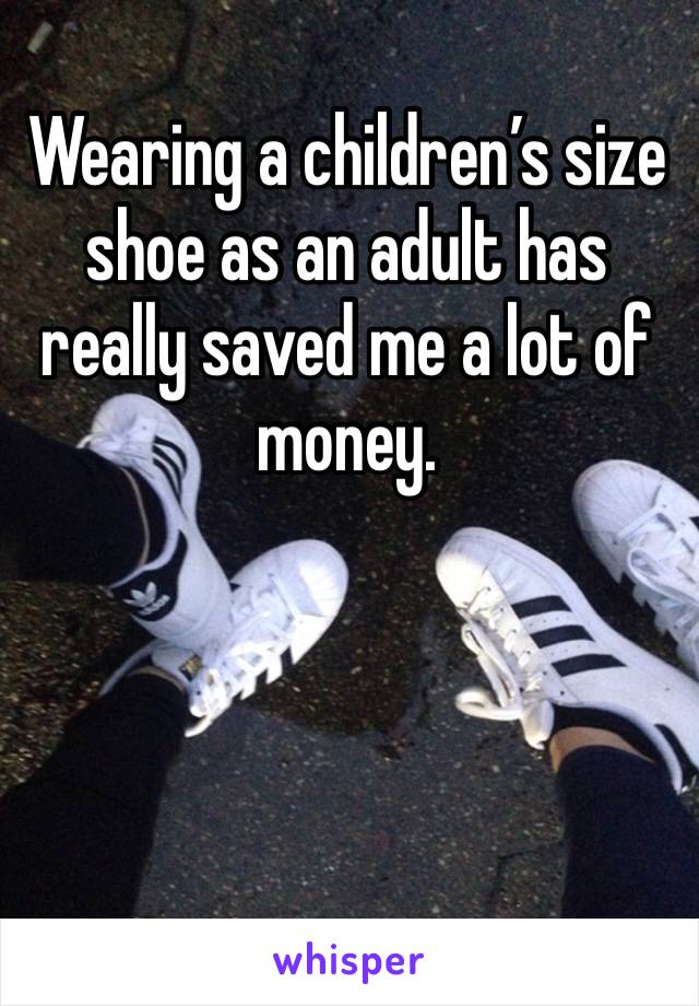 Wearing a children’s size shoe as an adult has really saved me a lot of money.