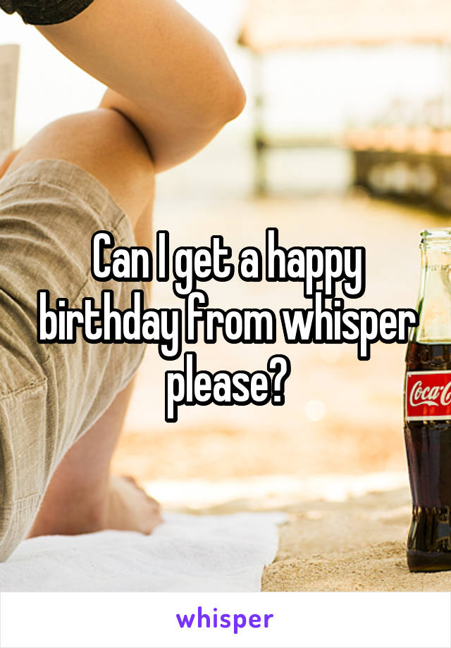 Can I get a happy birthday from whisper please?