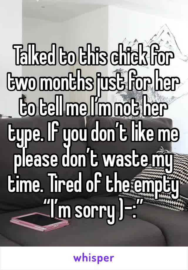Talked to this chick for two months just for her to tell me I’m not her type. If you don’t like me please don’t waste my time. Tired of the empty “I’m sorry )-:”