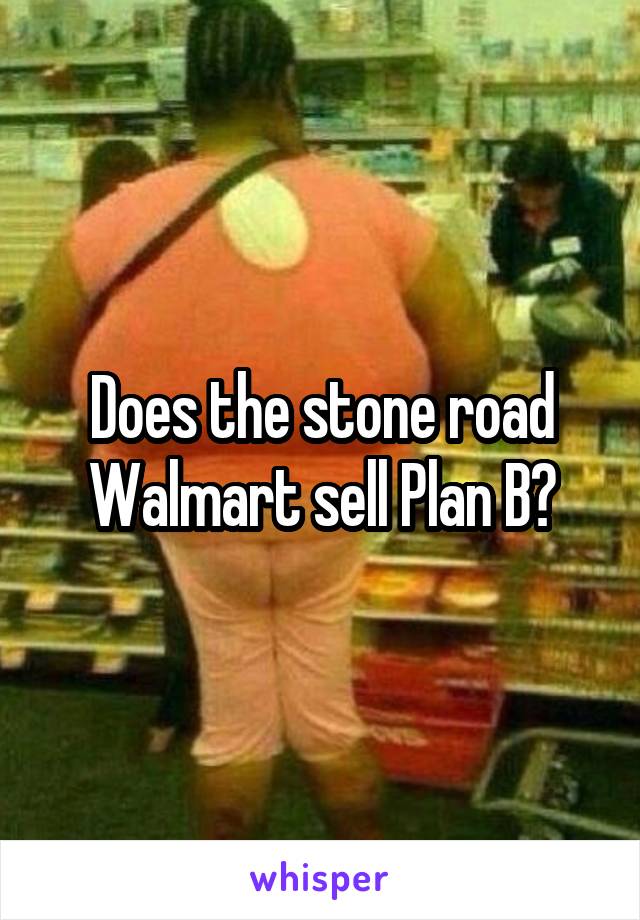 Does the stone road Walmart sell Plan B?