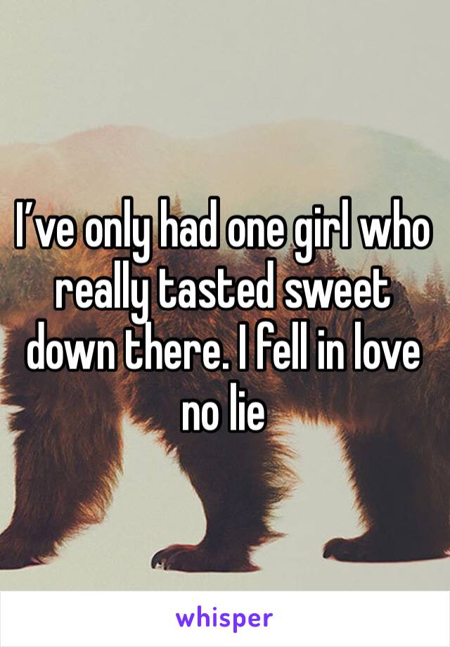 I’ve only had one girl who really tasted sweet down there. I fell in love no lie