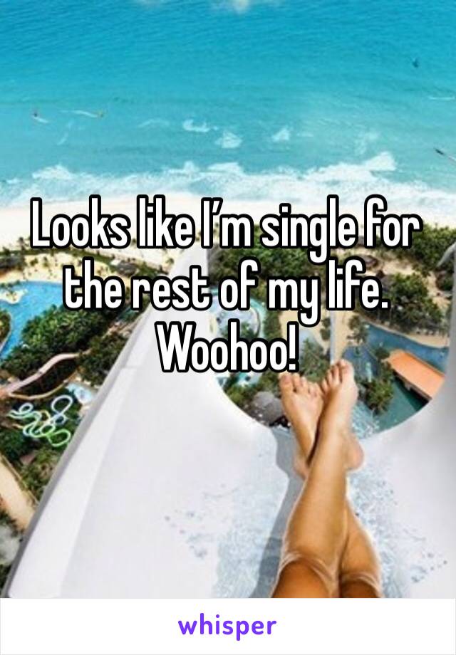 Looks like I’m single for the rest of my life. Woohoo!