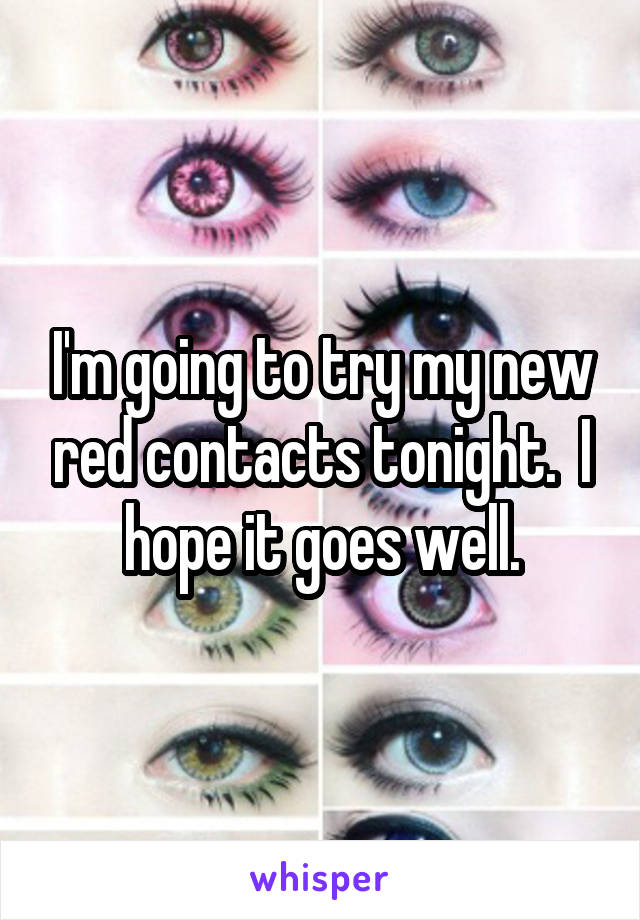 I'm going to try my new red contacts tonight.  I hope it goes well.