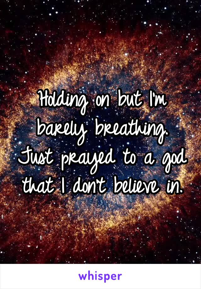 Holding on but I'm barely breathing. Just prayed to a god that I don't believe in.