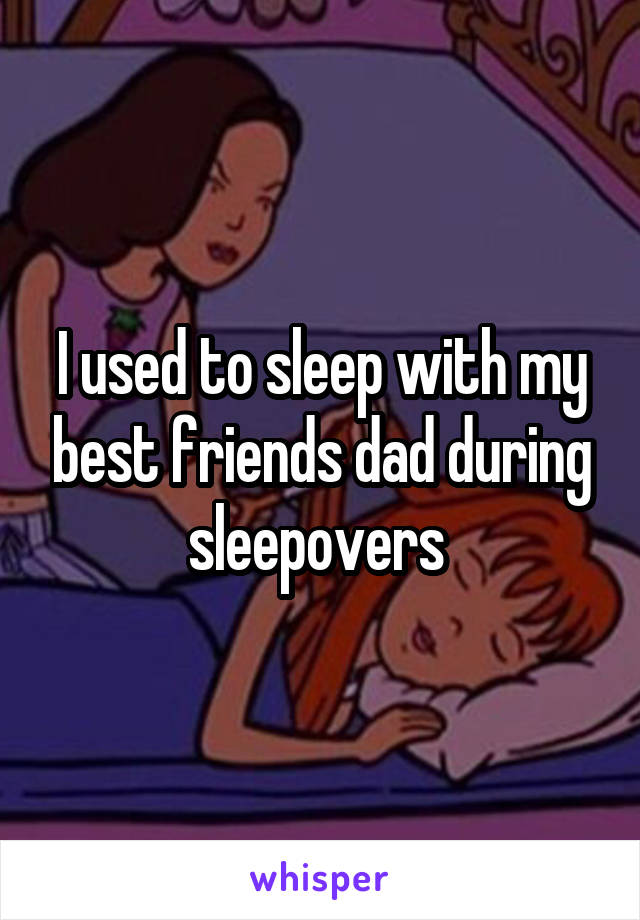 I used to sleep with my best friends dad during sleepovers 