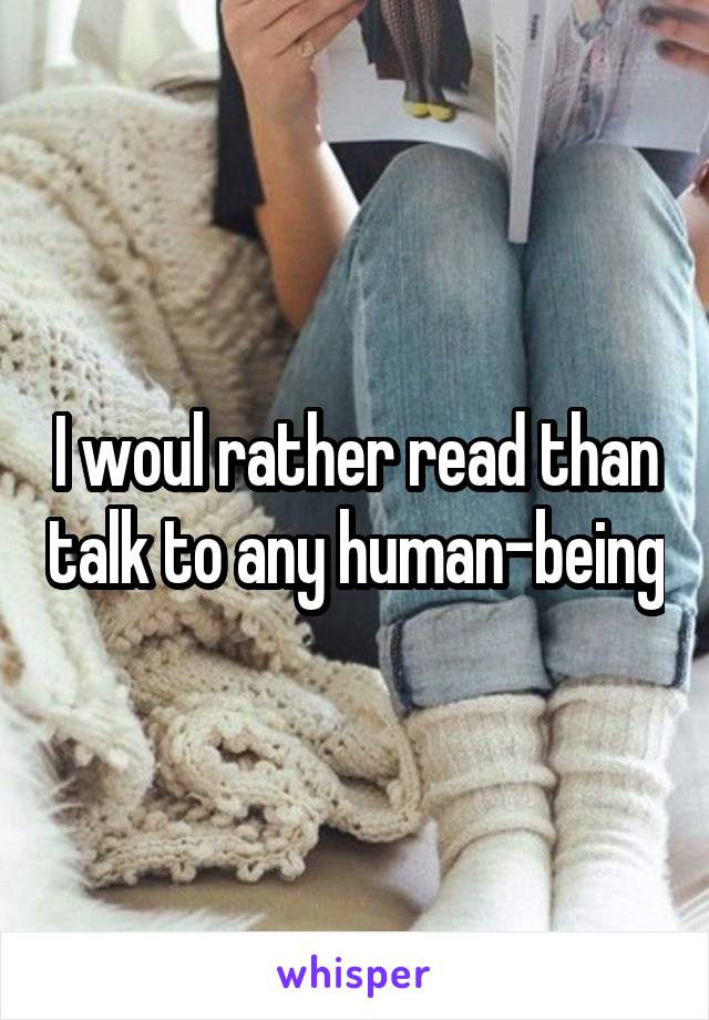 I woul rather read than talk to any human-being