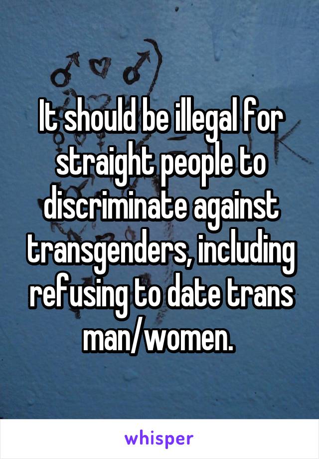 It should be illegal for straight people to discriminate against transgenders, including refusing to date trans man/women. 