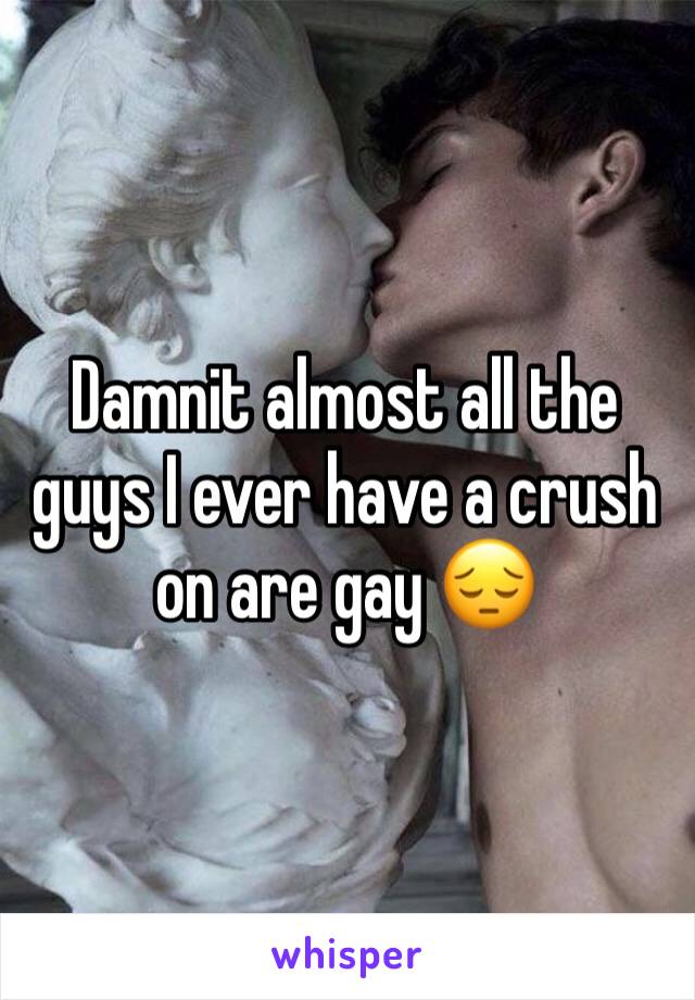 Damnit almost all the guys I ever have a crush on are gay ðŸ˜”