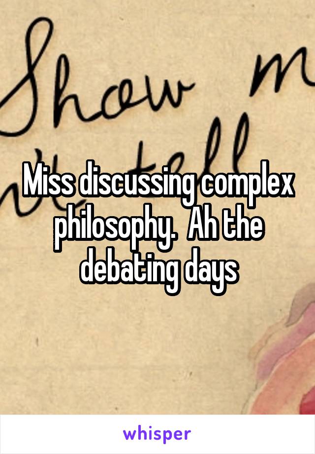 Miss discussing complex philosophy.  Ah the debating days