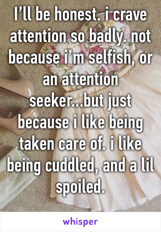 I’ll be honest. i crave attention so badly. not because i’m selfish, or an attention seeker...but just because i like being taken care of. i like being cuddled, and a lil spoiled.