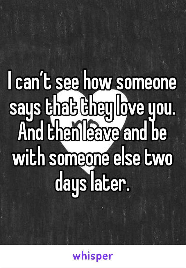 I can’t see how someone says that they love you. And then leave and be  with someone else two days later. 