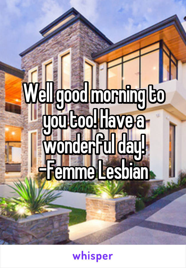 Well good morning to you too! Have a wonderful day!
-Femme Lesbian