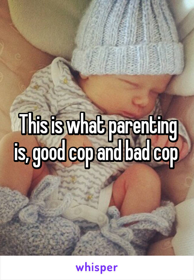 This is what parenting is, good cop and bad cop 