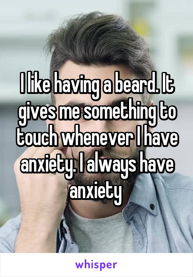 I like having a beard. It gives me something to touch whenever I have anxiety. I always have anxiety 