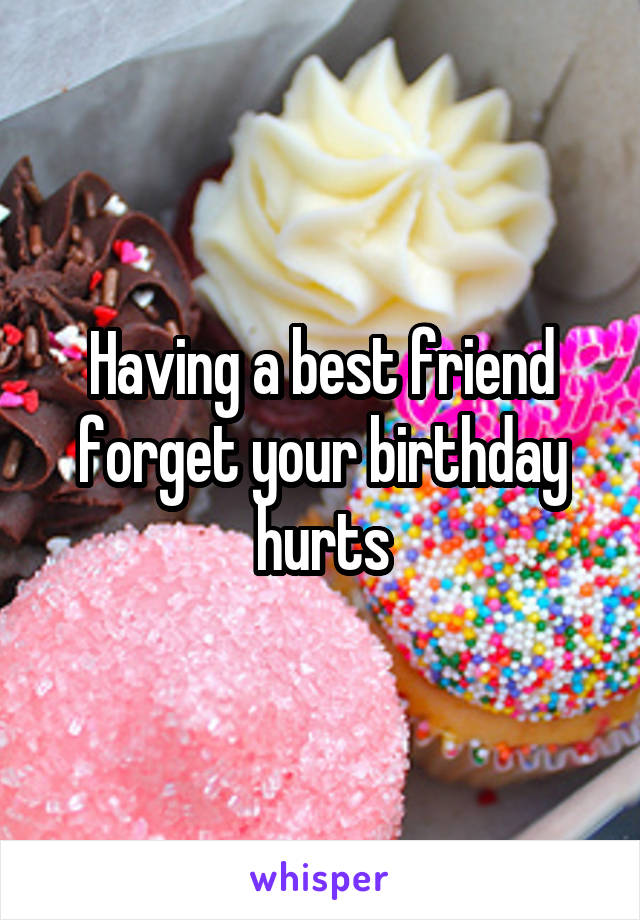 Having a best friend forget your birthday hurts