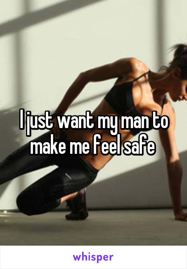 I just want my man to make me feel safe 