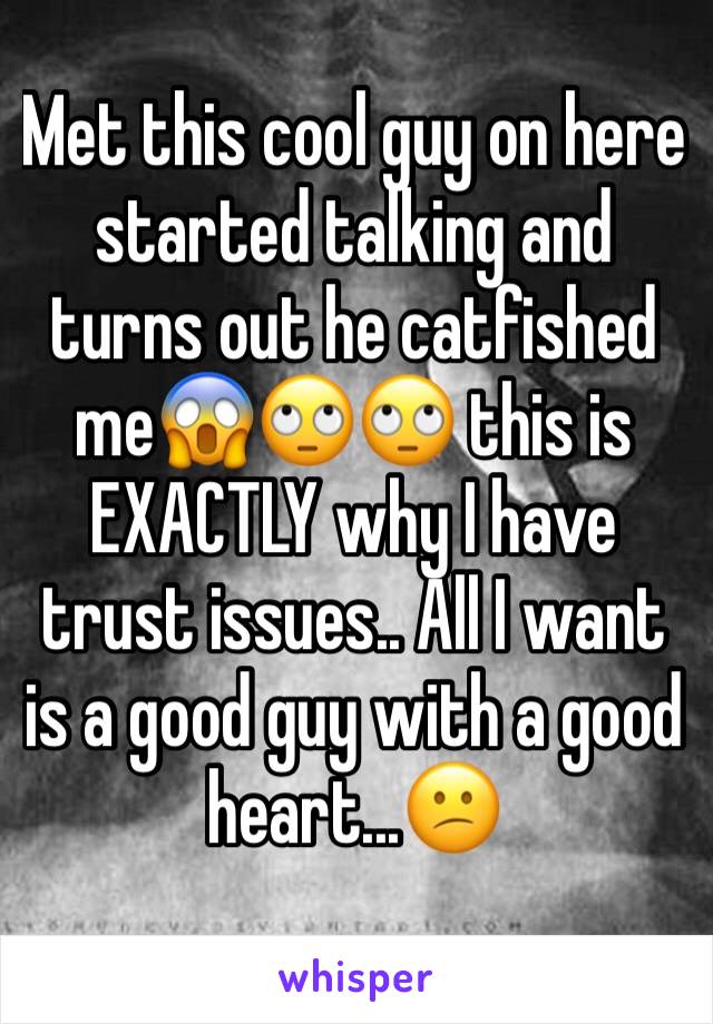 Met this cool guy on here started talking and turns out he catfished meðŸ˜±ðŸ™„ðŸ™„ this is EXACTLY why I have trust issues.. All I want is a good guy with a good heart...ðŸ˜•