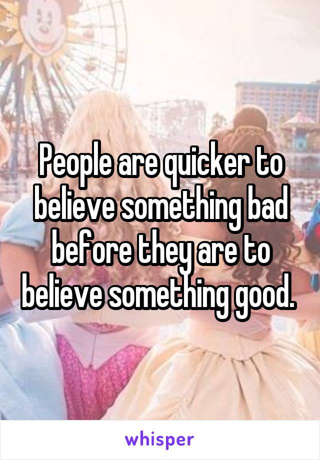 People are quicker to believe something bad before they are to believe something good. 