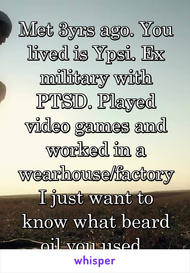Met 3yrs ago. You lived is Ypsi. Ex military with PTSD. Played video games and worked in a wearhouse/factory
I just want to know what beard oil you used. 
