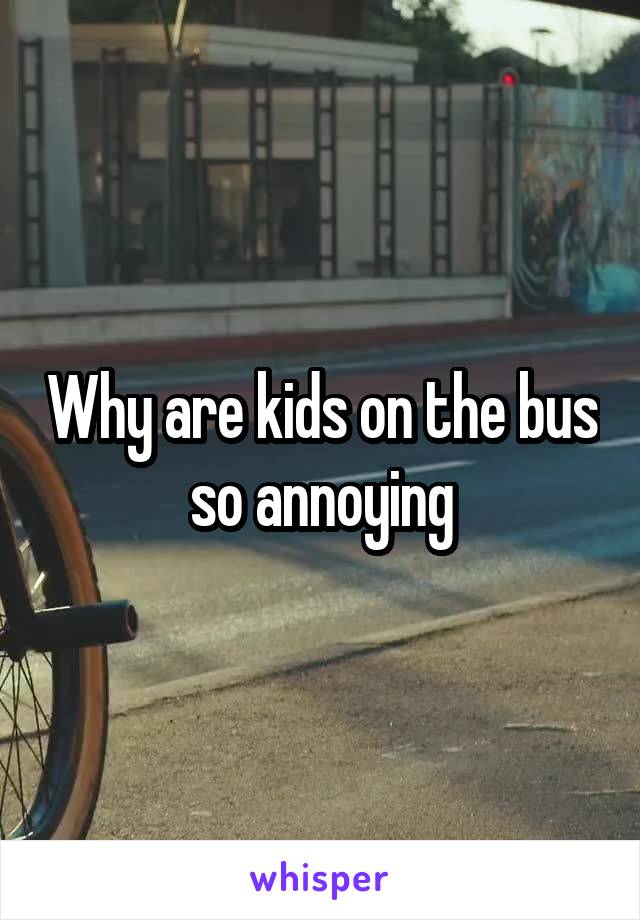 Why are kids on the bus so annoying