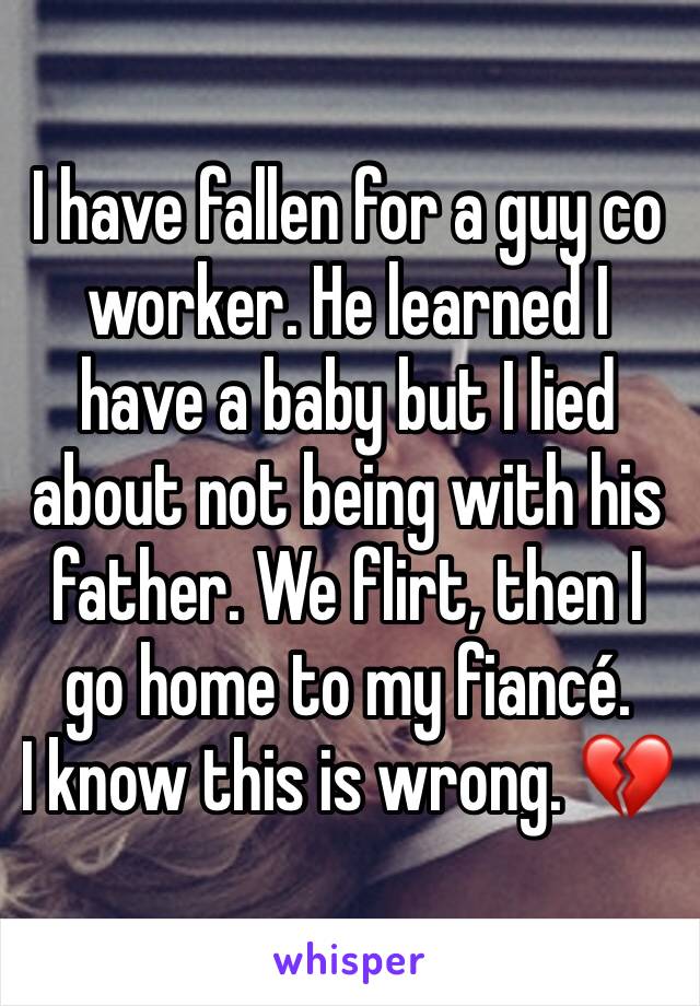 I have fallen for a guy co worker. He learned I have a baby but I lied about not being with his father. We flirt, then I go home to my fiancÃ©. 
I know this is wrong. ðŸ’”