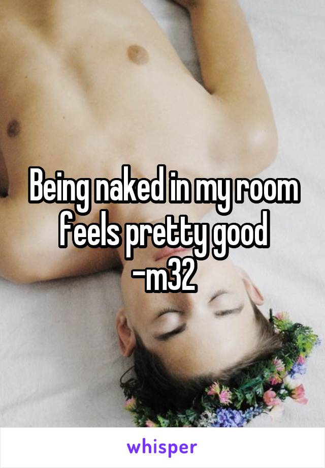Being naked in my room feels pretty good
-m32