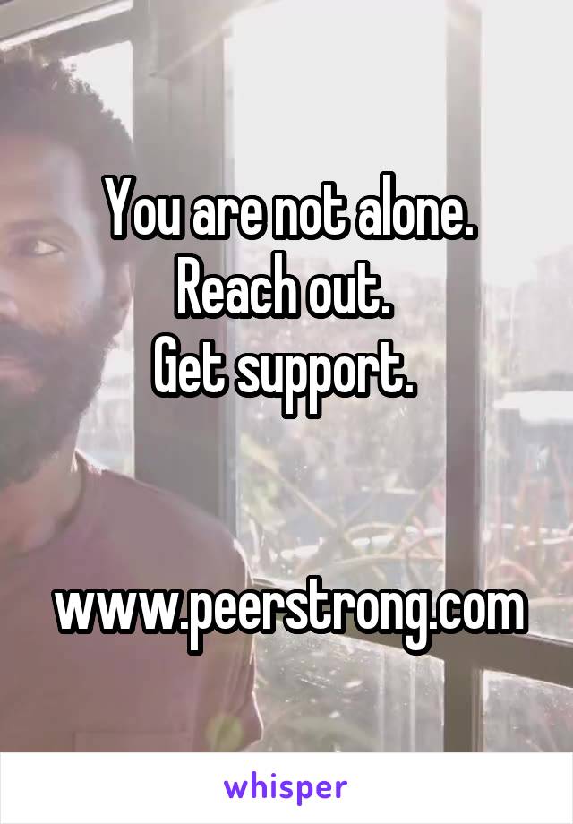 You are not alone. Reach out. 
Get support. 


www.peerstrong.com